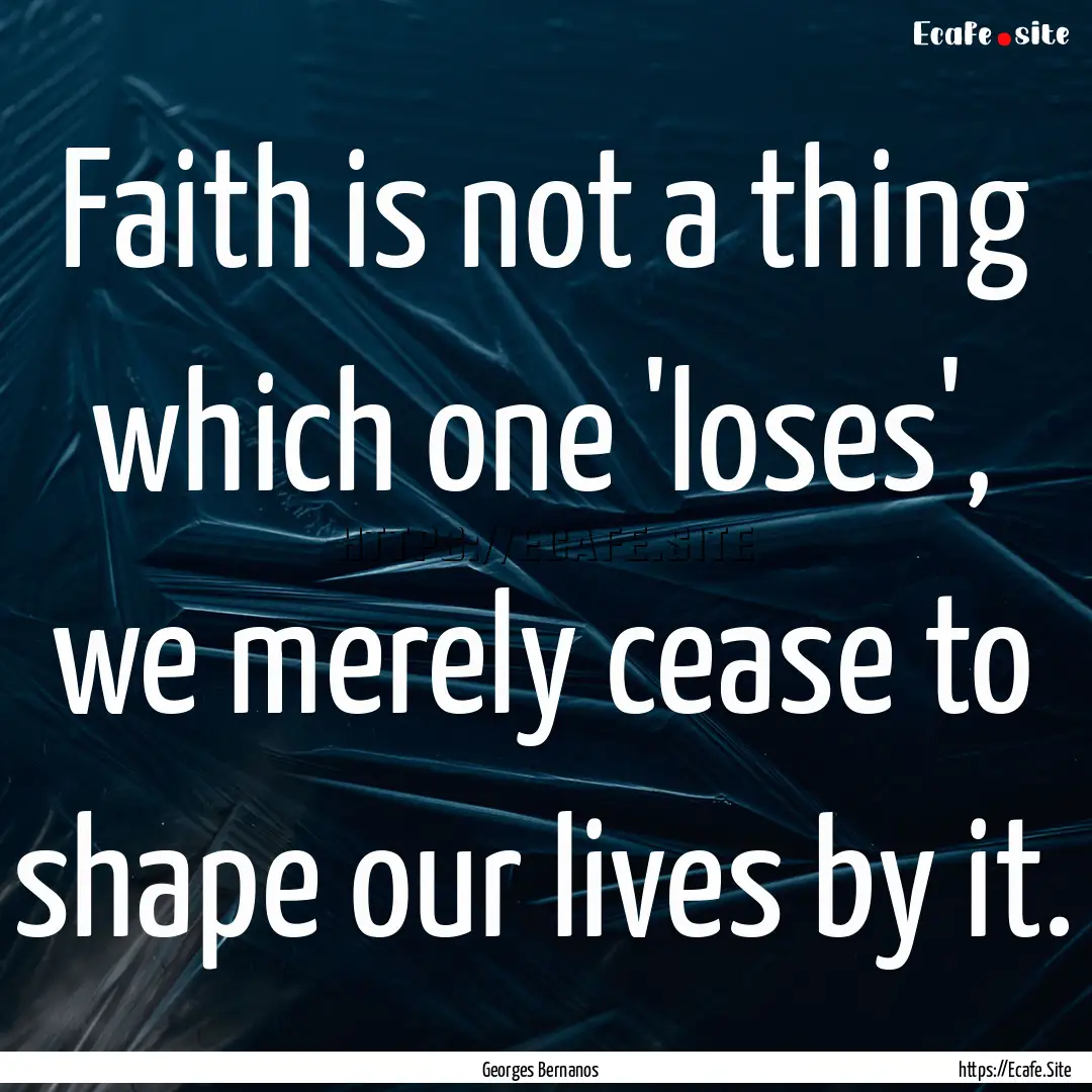 Faith is not a thing which one 'loses', we.... : Quote by Georges Bernanos