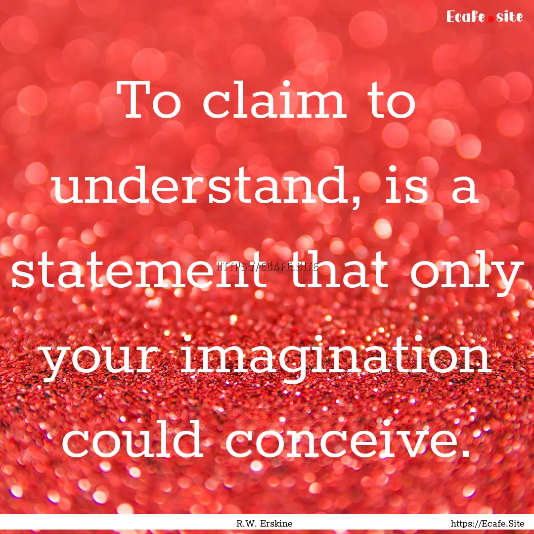 To claim to understand, is a statement that.... : Quote by R.W. Erskine