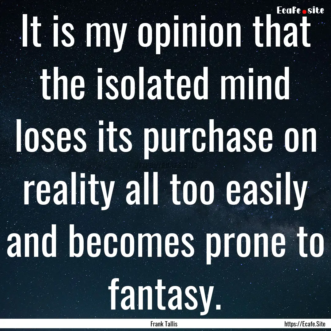 It is my opinion that the isolated mind loses.... : Quote by Frank Tallis