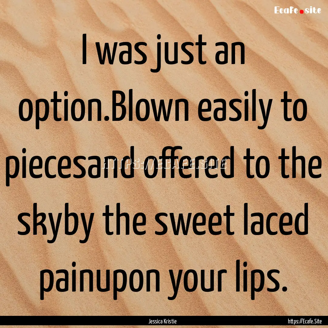 I was just an option.Blown easily to piecesand.... : Quote by Jessica Kristie