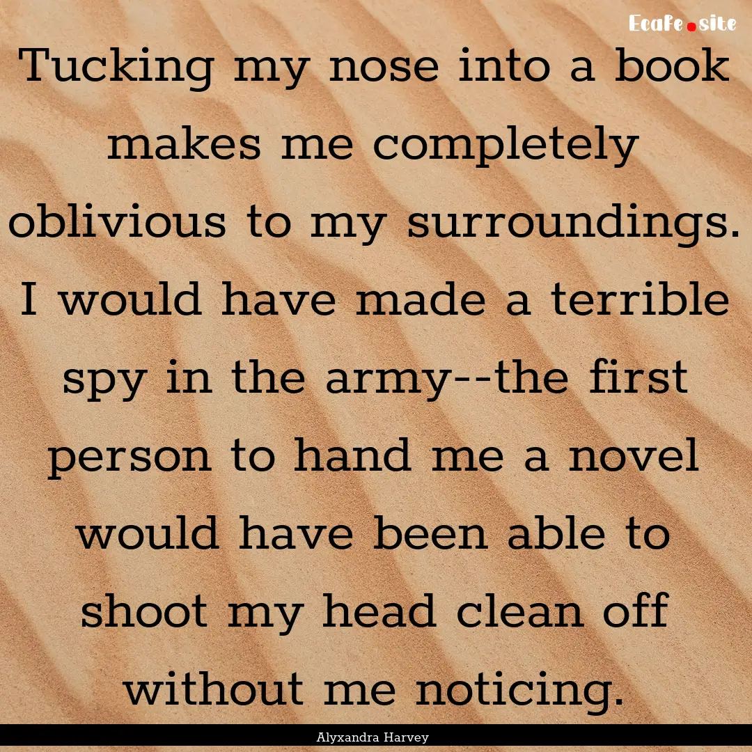 Tucking my nose into a book makes me completely.... : Quote by Alyxandra Harvey