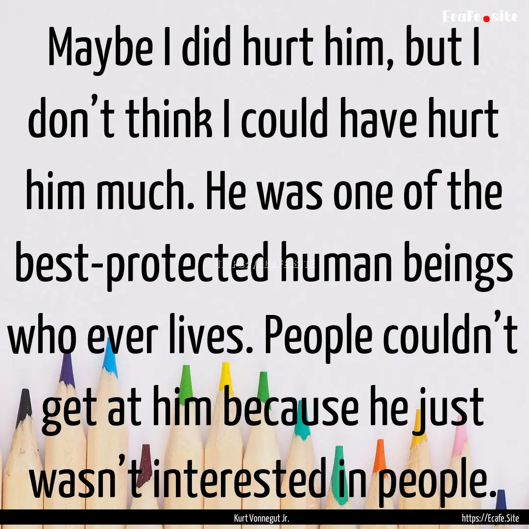 Maybe I did hurt him, but I don’t think.... : Quote by Kurt Vonnegut Jr.