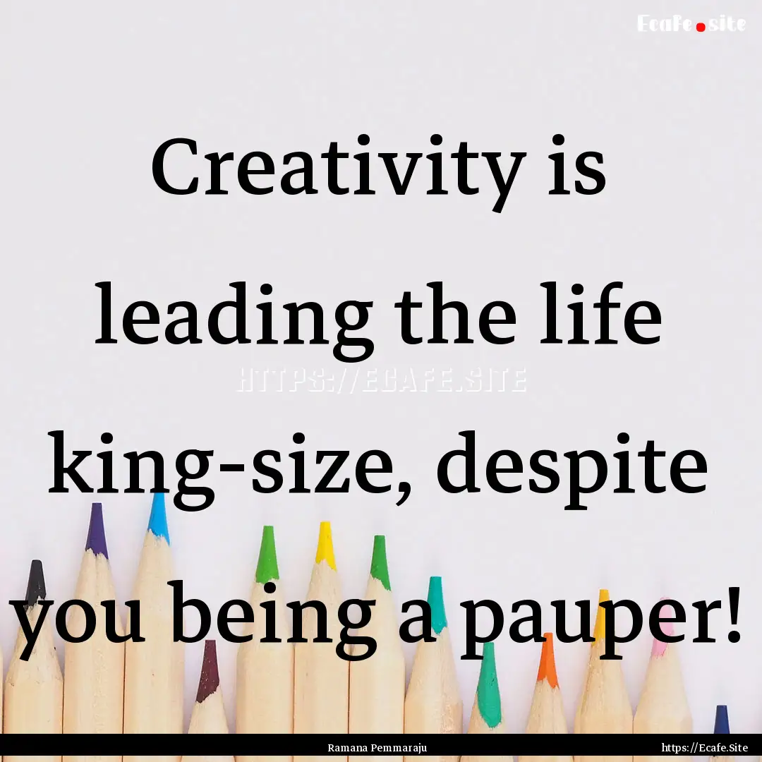 Creativity is leading the life king-size,.... : Quote by Ramana Pemmaraju