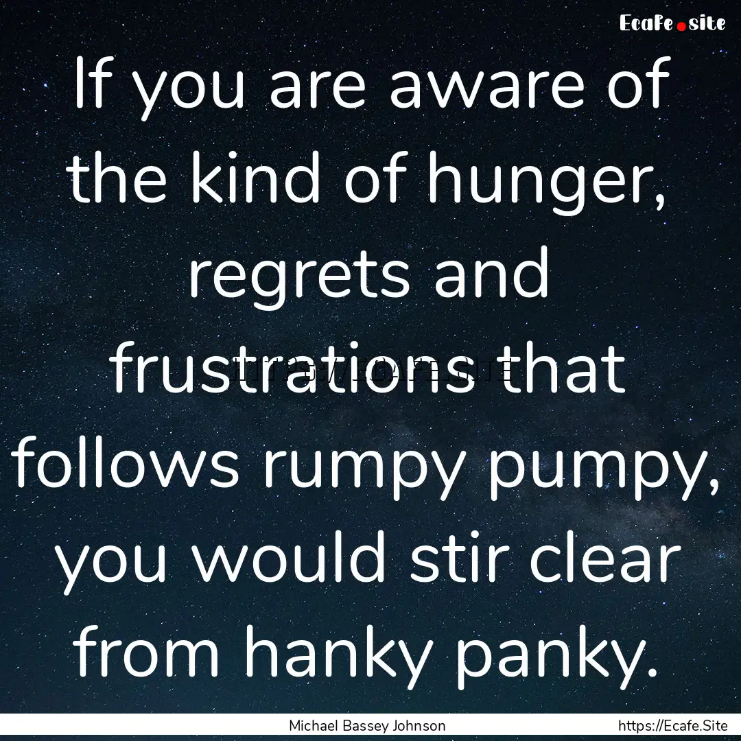 If you are aware of the kind of hunger, regrets.... : Quote by Michael Bassey Johnson