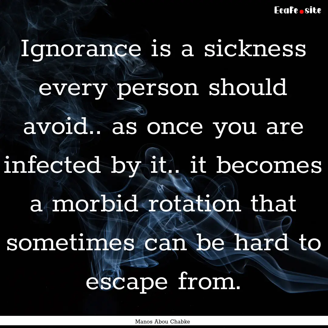 Ignorance is a sickness every person should.... : Quote by Manos Abou Chabke