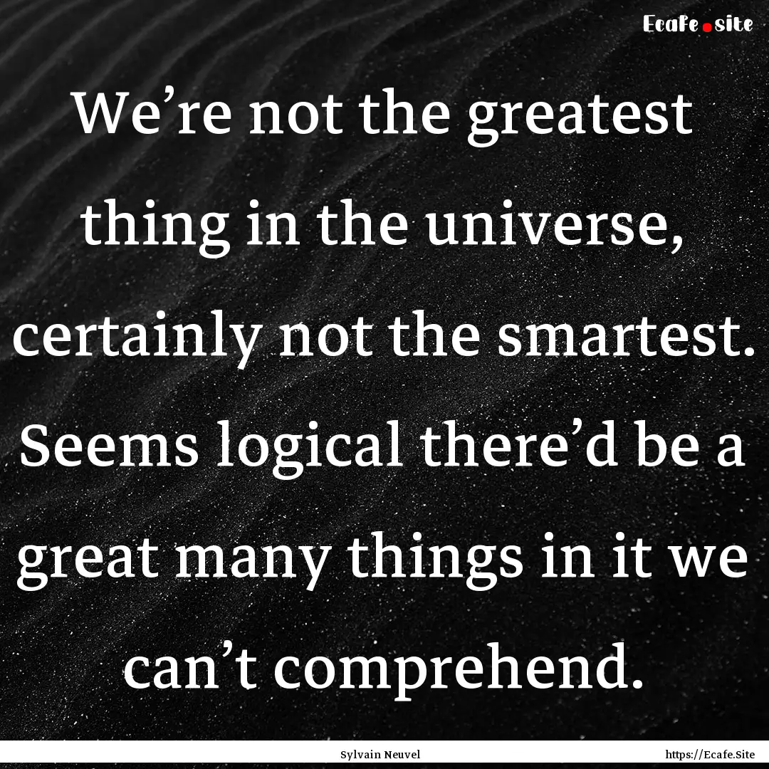 We’re not the greatest thing in the universe,.... : Quote by Sylvain Neuvel