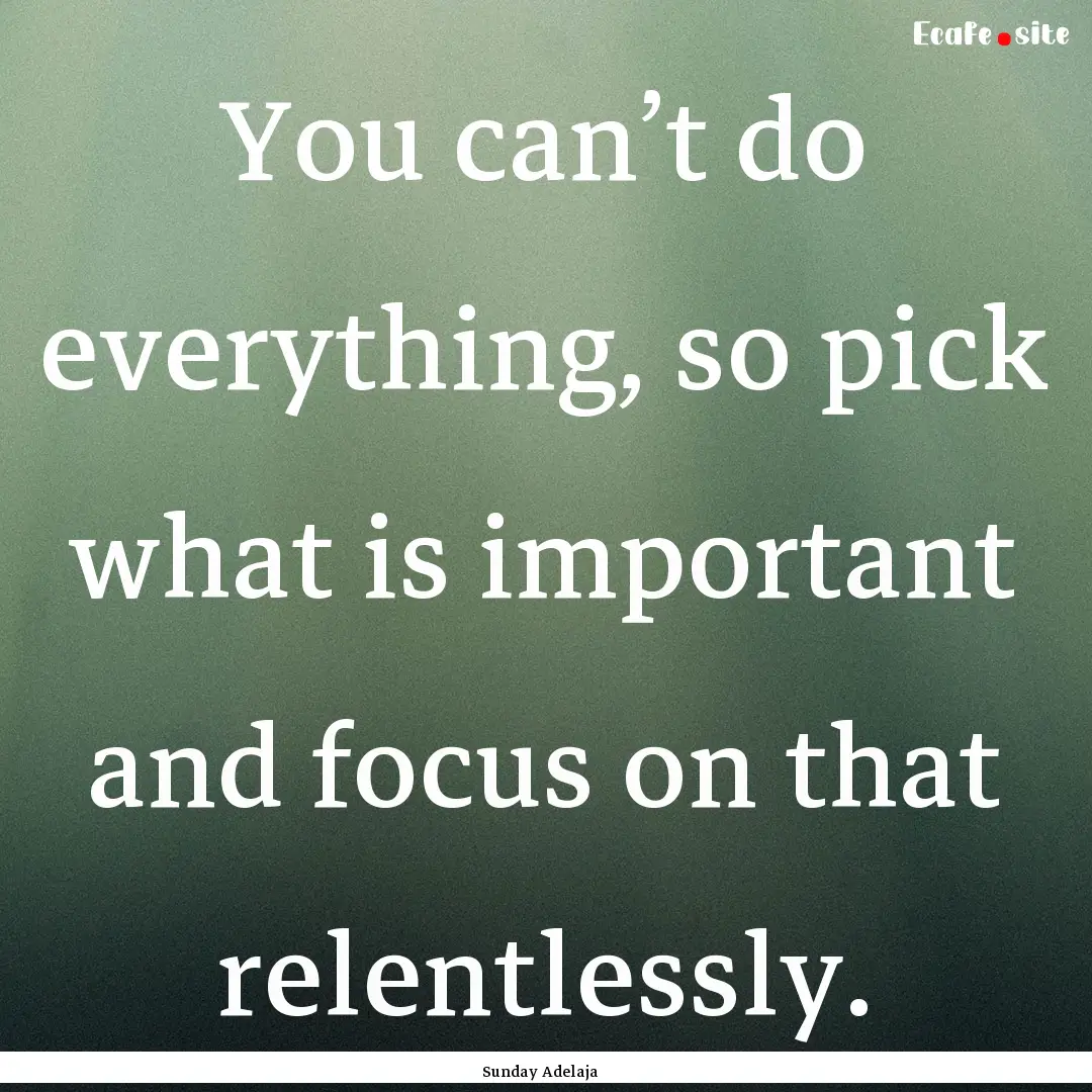 You can’t do everything, so pick what is.... : Quote by Sunday Adelaja