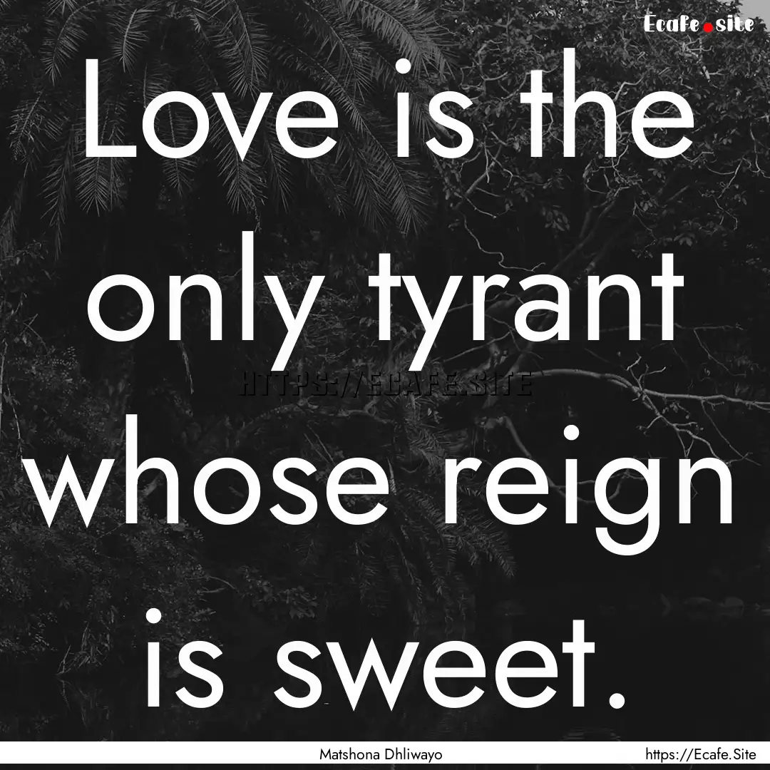 Love is the only tyrant whose reign is sweet..... : Quote by Matshona Dhliwayo