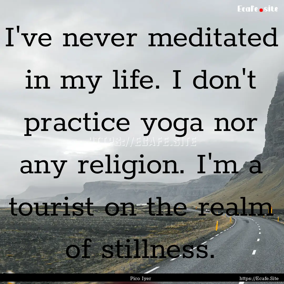 I've never meditated in my life. I don't.... : Quote by Pico Iyer