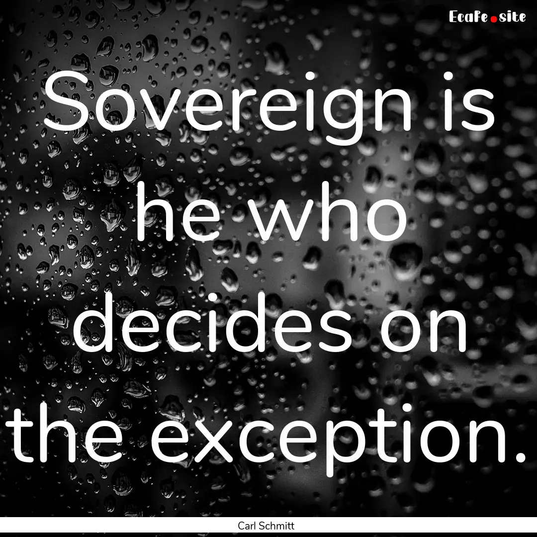 Sovereign is he who decides on the exception..... : Quote by Carl Schmitt