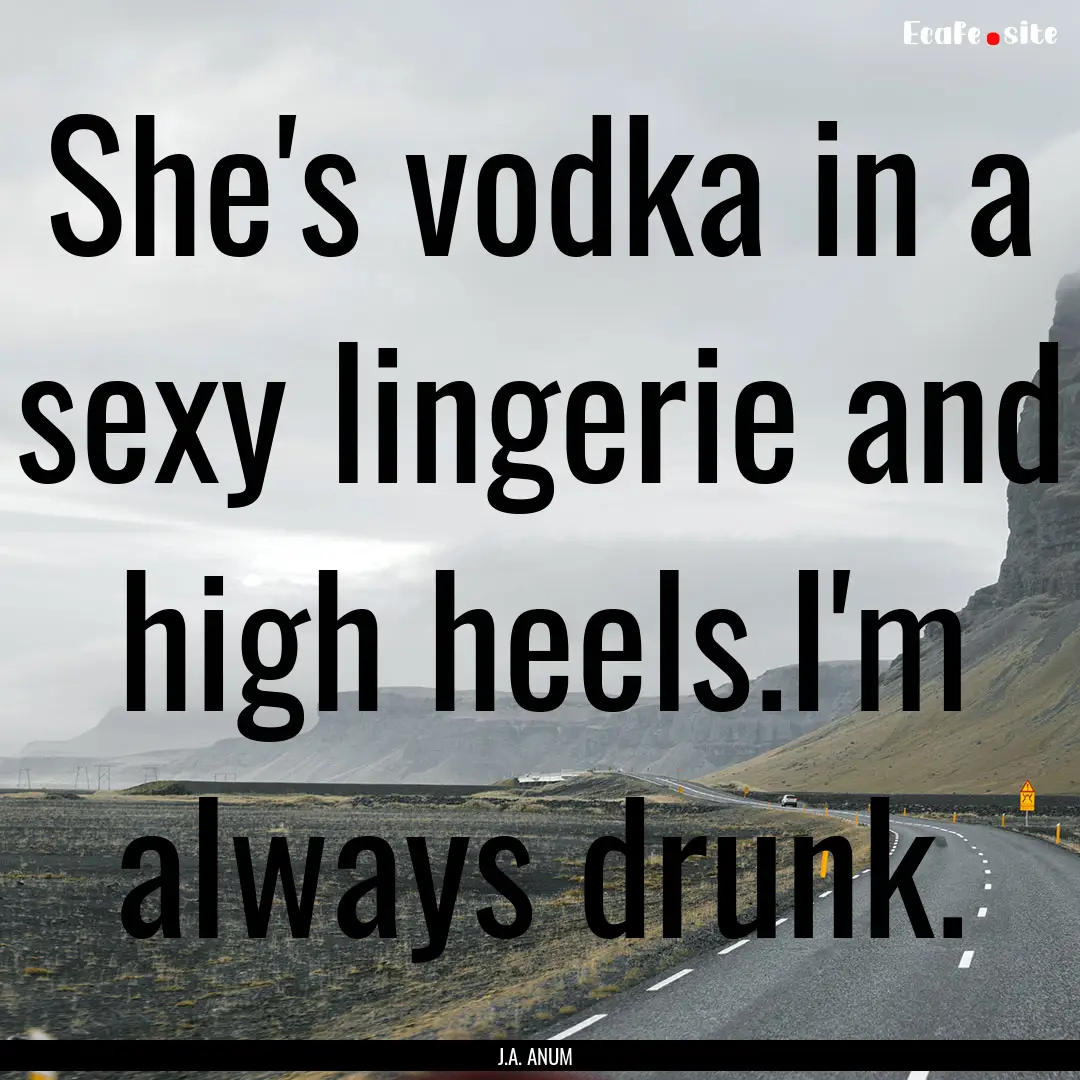 She's vodka in a sexy lingerie and high heels.I'm.... : Quote by J.A. ANUM