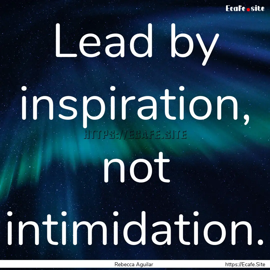 Lead by inspiration, not intimidation. : Quote by Rebecca Aguilar