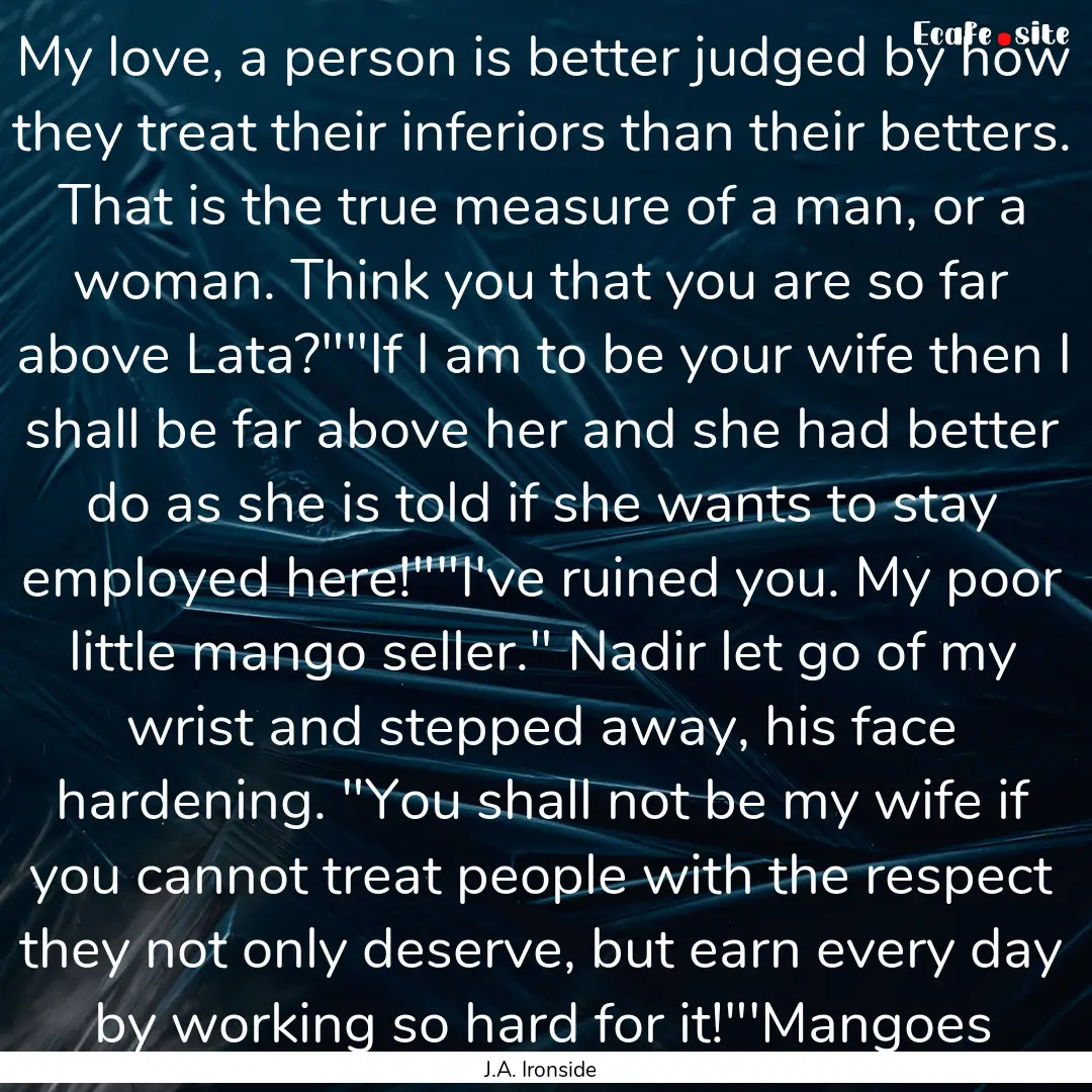 My love, a person is better judged by how.... : Quote by J.A. Ironside