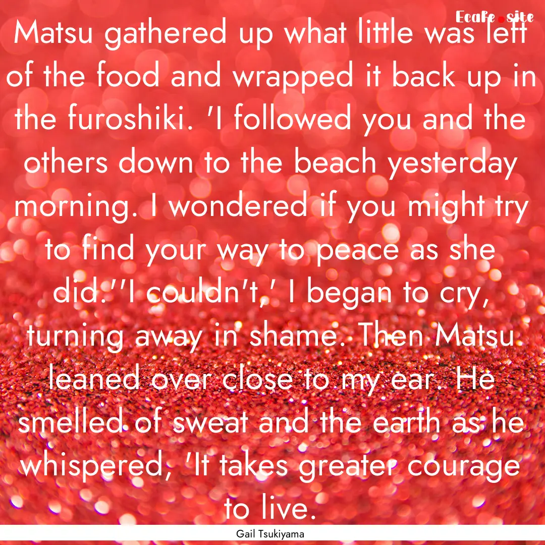 Matsu gathered up what little was left of.... : Quote by Gail Tsukiyama