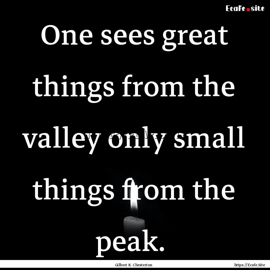 One sees great things from the valley only.... : Quote by Gilbert K. Chesterton