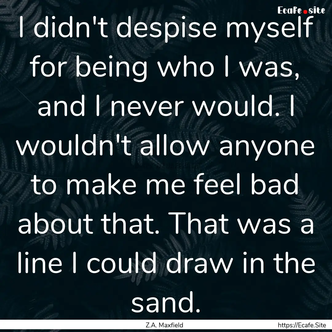 I didn't despise myself for being who I was,.... : Quote by Z.A. Maxfield