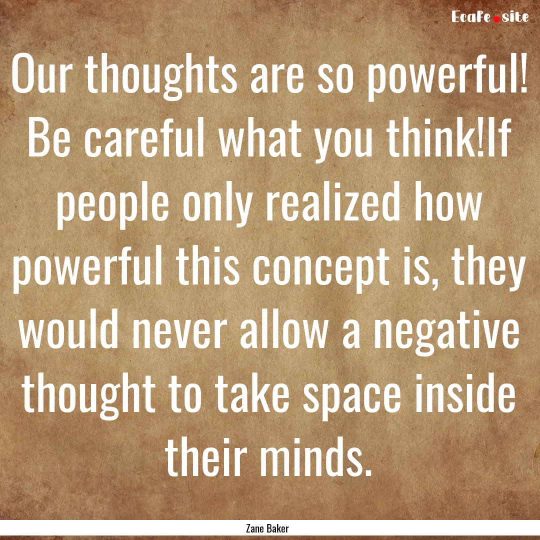 Our thoughts are so powerful! Be careful.... : Quote by Zane Baker