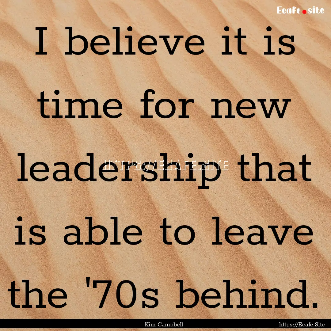 I believe it is time for new leadership that.... : Quote by Kim Campbell