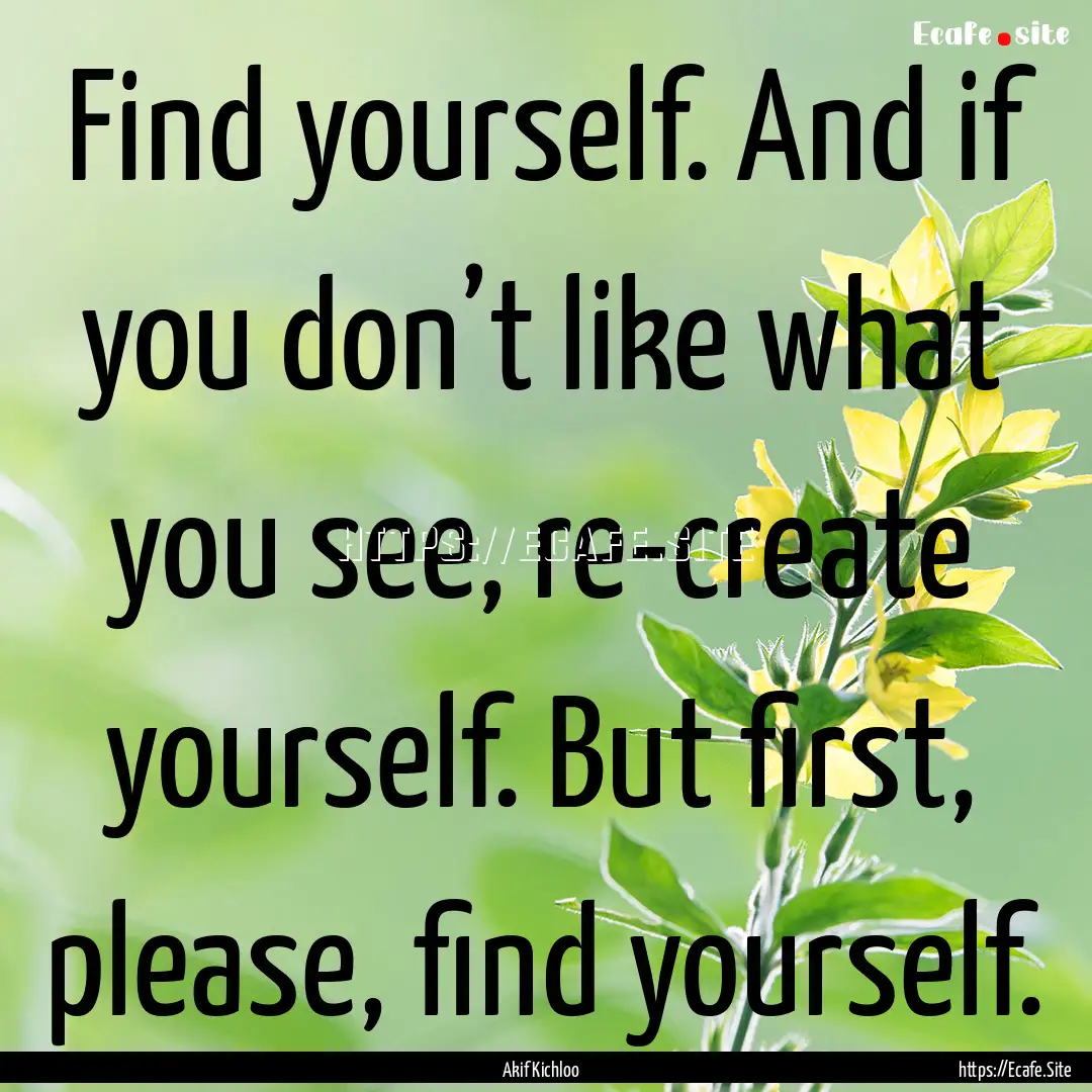 Find yourself. And if you don’t like what.... : Quote by Akif Kichloo