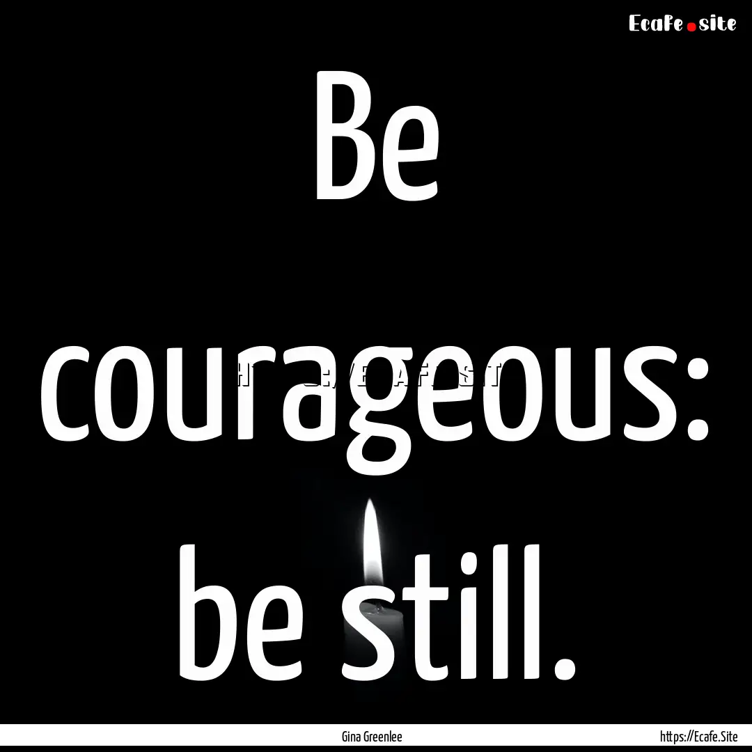 Be courageous: be still. : Quote by Gina Greenlee