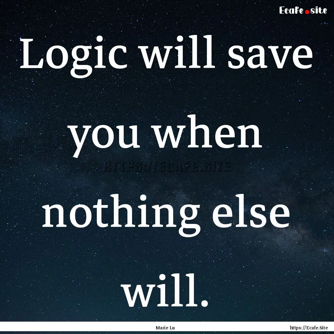 Logic will save you when nothing else will..... : Quote by Marie Lu