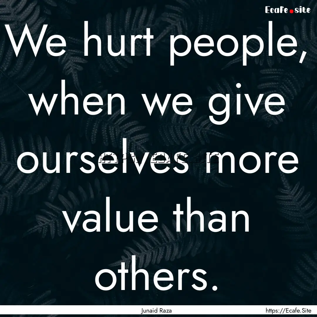 We hurt people, when we give ourselves more.... : Quote by Junaid Raza