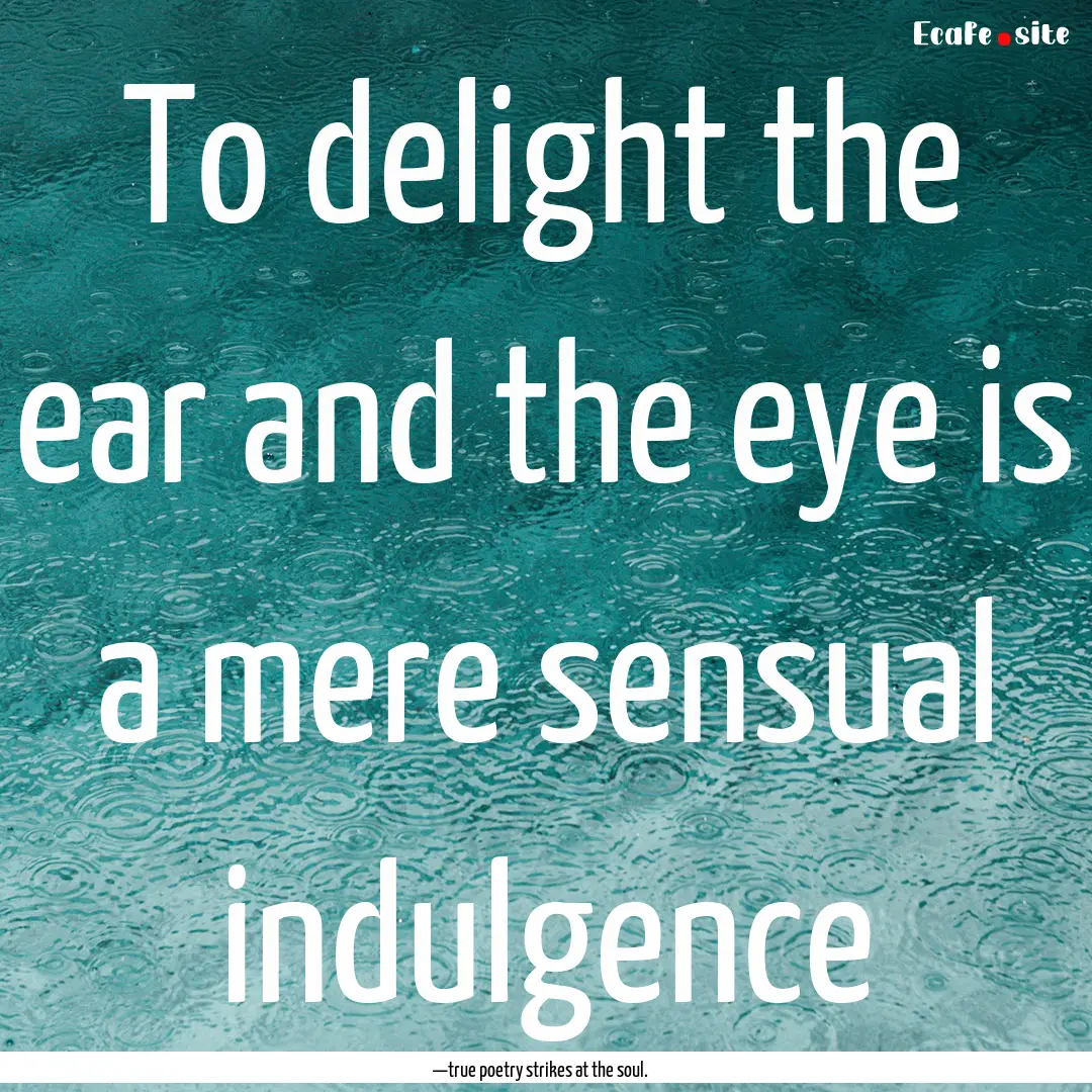 To delight the ear and the eye is a mere.... : Quote by —true poetry strikes at the soul.