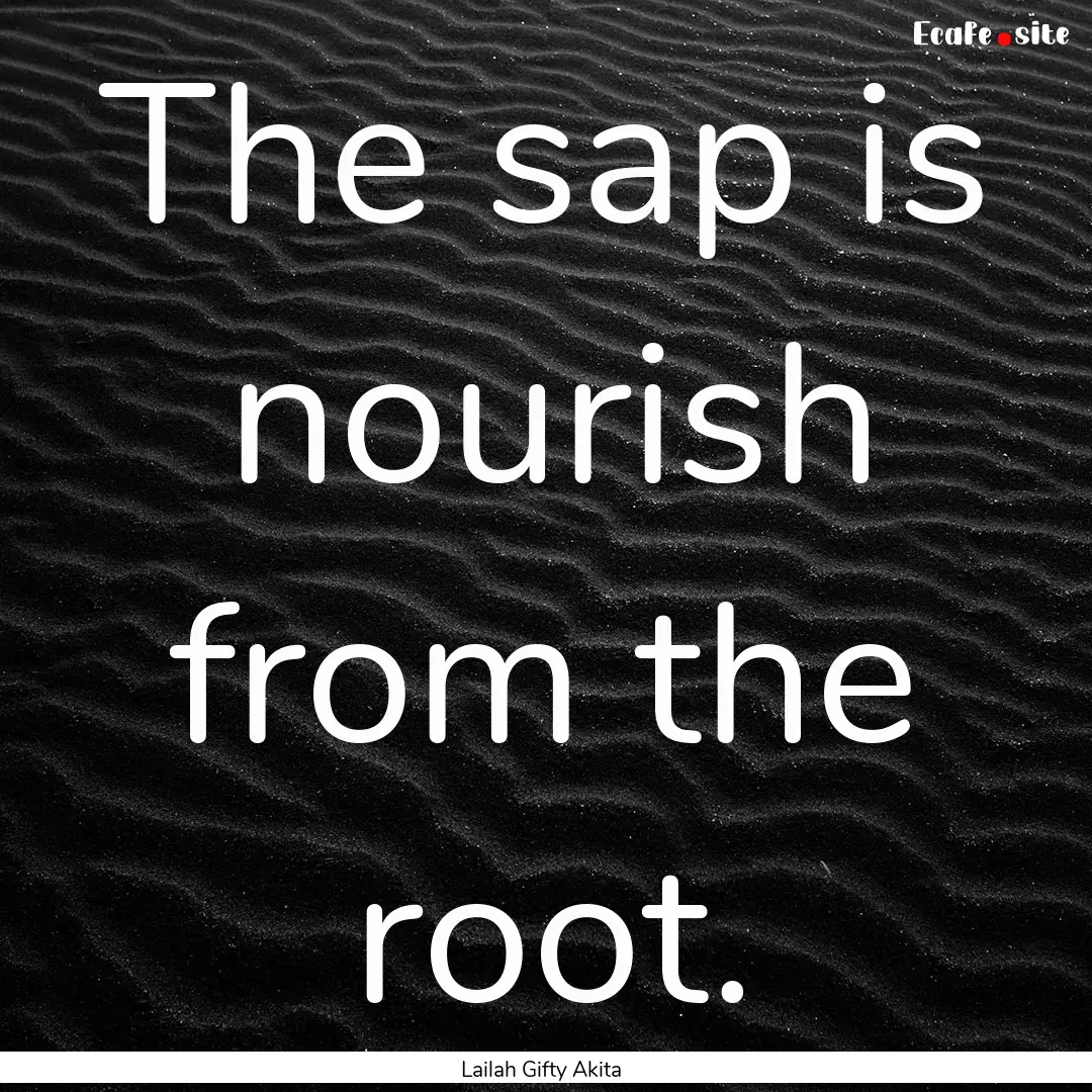 The sap is nourish from the root. : Quote by Lailah Gifty Akita