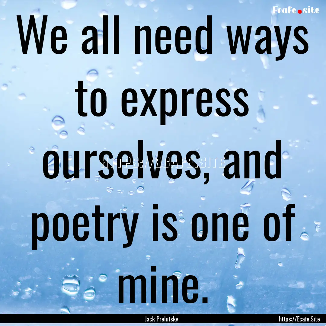 We all need ways to express ourselves, and.... : Quote by Jack Prelutsky