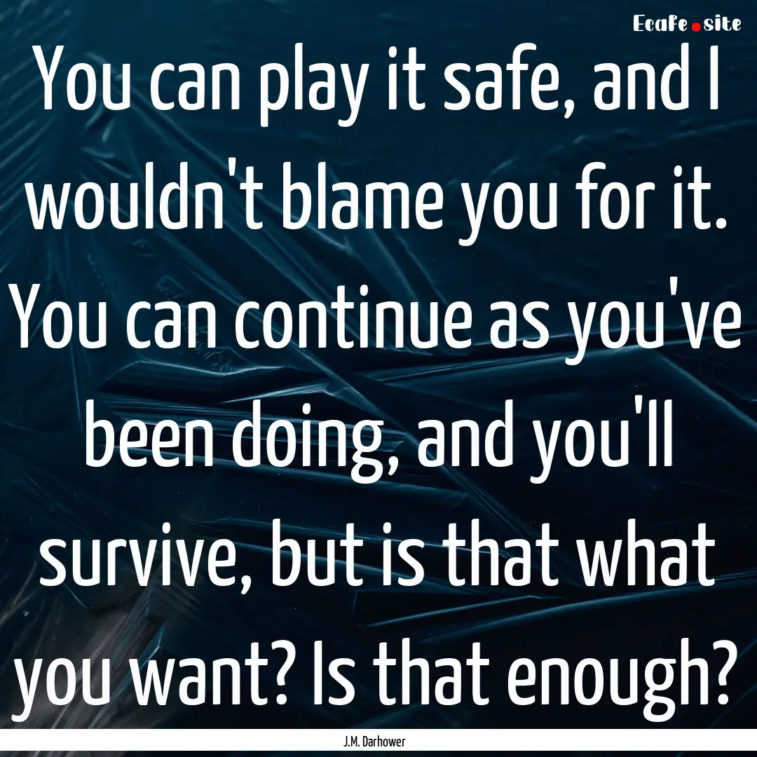 You can play it safe, and I wouldn't blame.... : Quote by J.M. Darhower