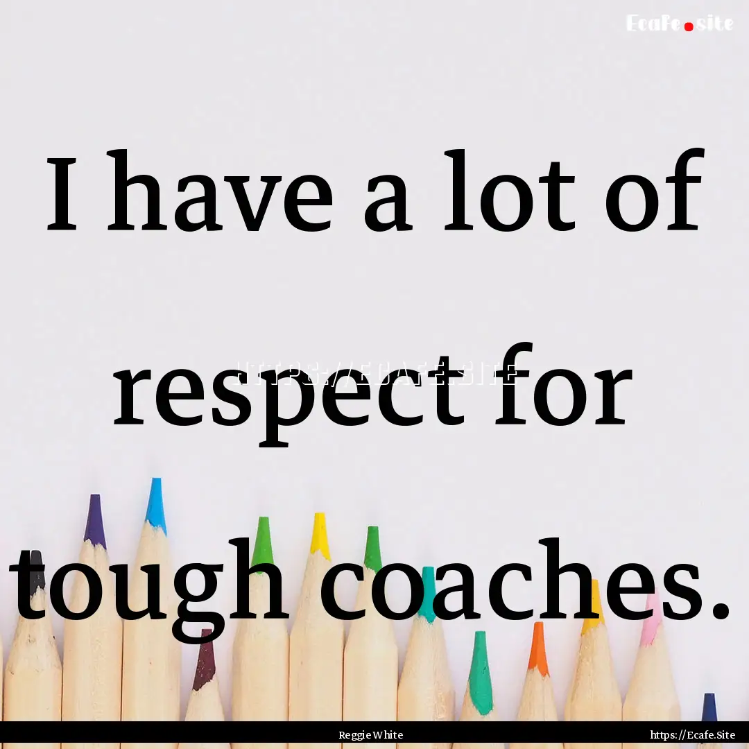 I have a lot of respect for tough coaches..... : Quote by Reggie White