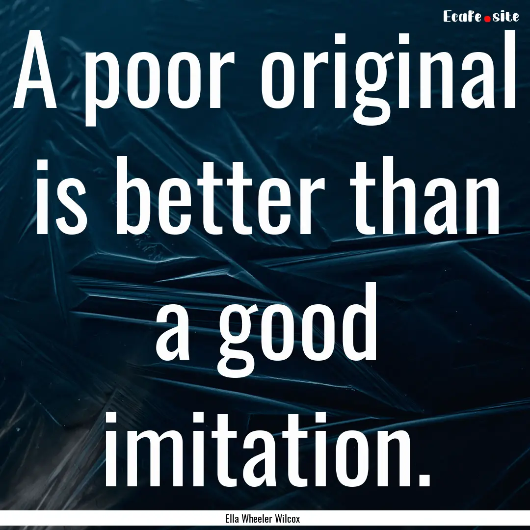 A poor original is better than a good imitation..... : Quote by Ella Wheeler Wilcox