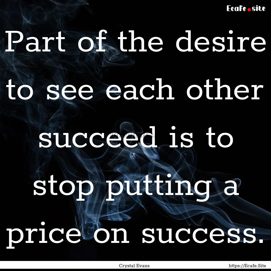 Part of the desire to see each other succeed.... : Quote by Crystal Evans