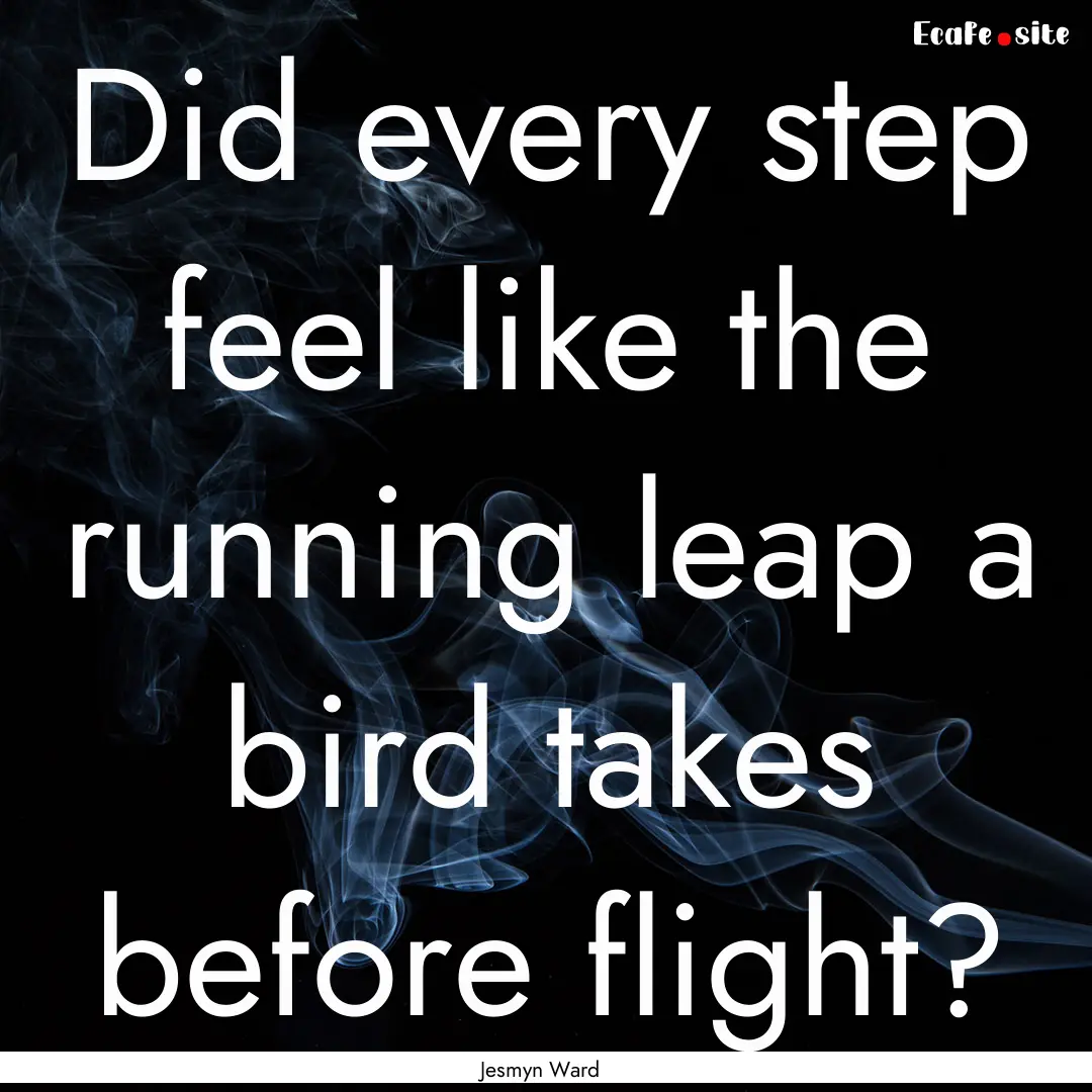 Did every step feel like the running leap.... : Quote by Jesmyn Ward