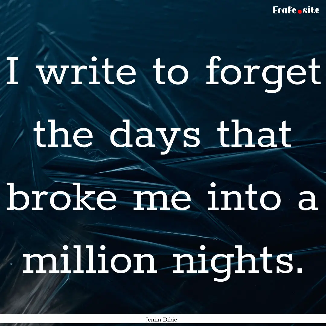 I write to forget the days that broke me.... : Quote by Jenim Dibie