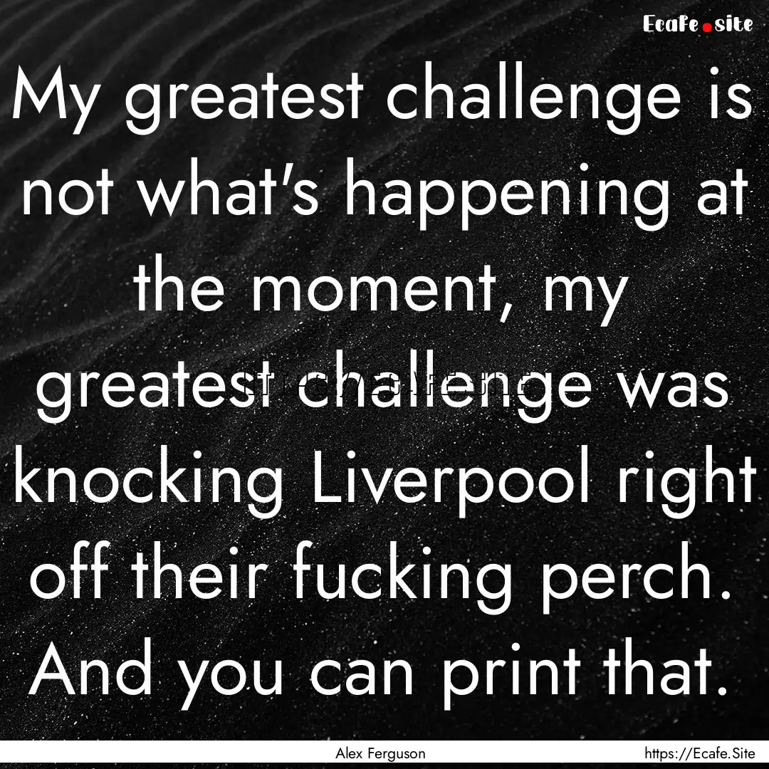 My greatest challenge is not what's happening.... : Quote by Alex Ferguson