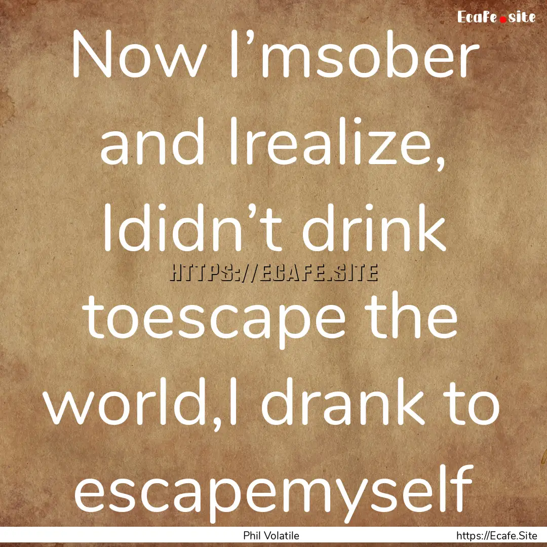 Now I’msober and Irealize, Ididn’t drink.... : Quote by Phil Volatile