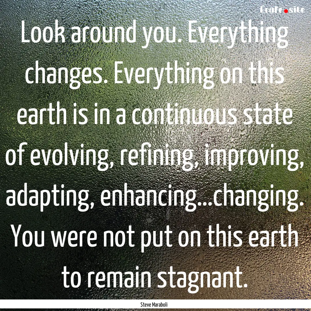 Look around you. Everything changes. Everything.... : Quote by Steve Maraboli