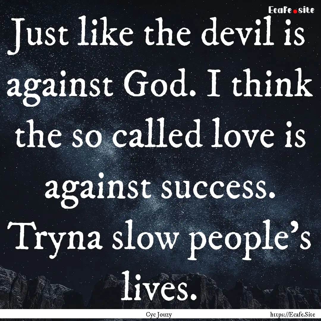 Just like the devil is against God. I think.... : Quote by Cyc Jouzy