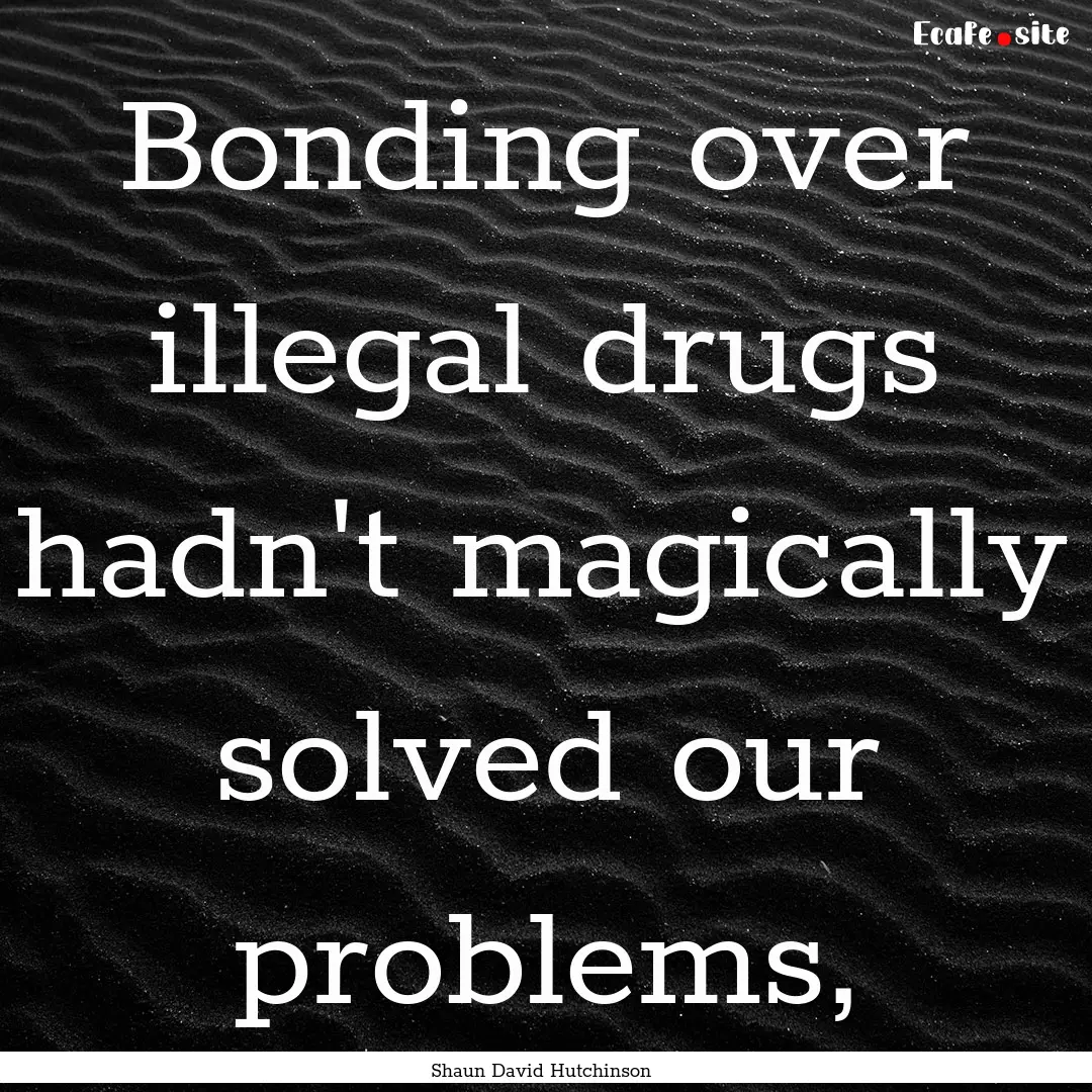 Bonding over illegal drugs hadn't magically.... : Quote by Shaun David Hutchinson