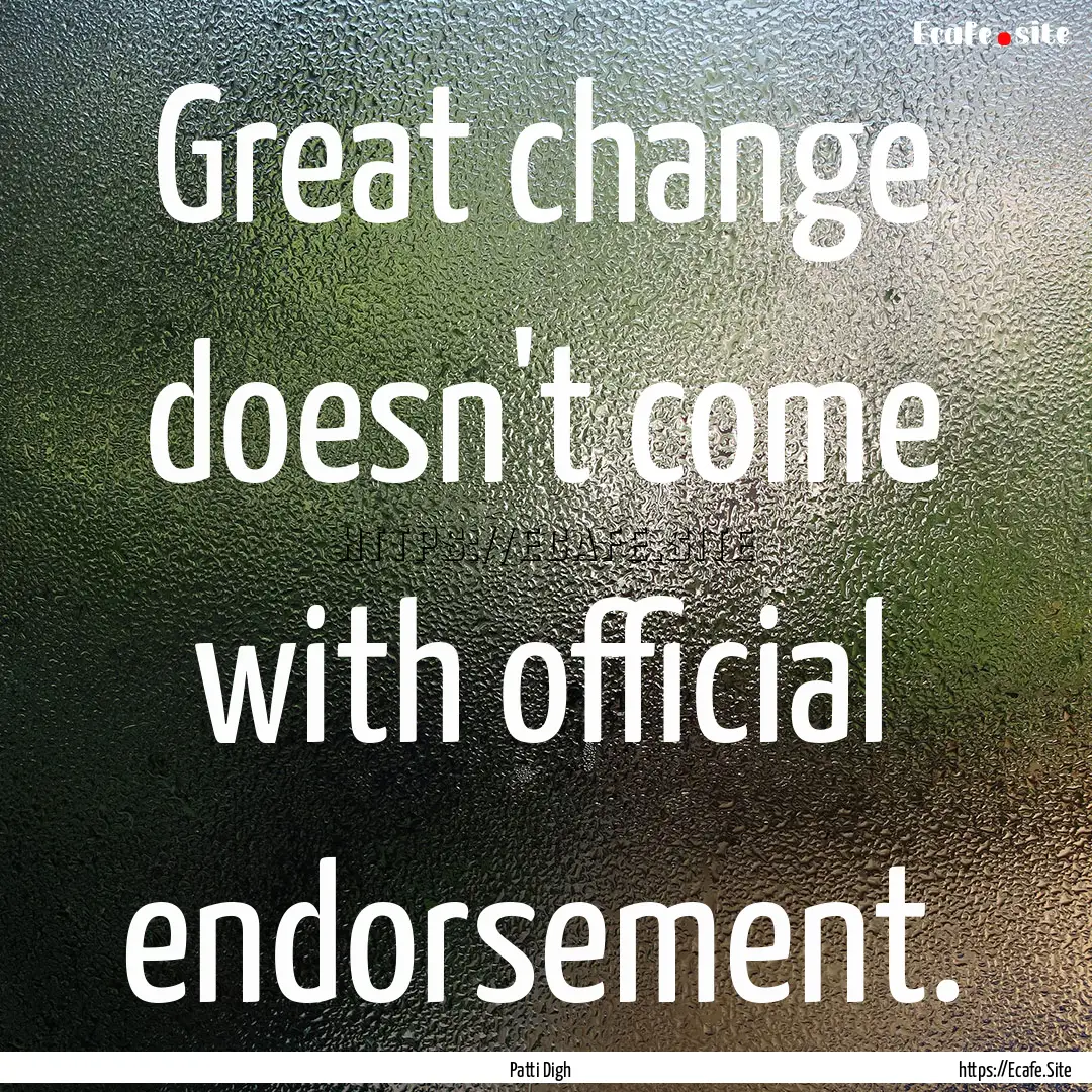 Great change doesn't come with official endorsement..... : Quote by Patti Digh