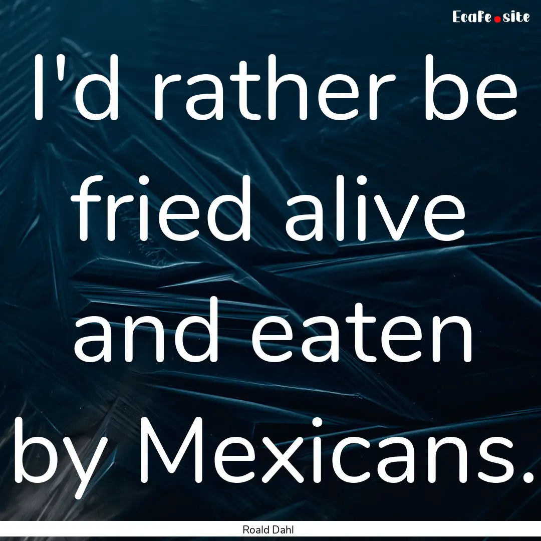 I'd rather be fried alive and eaten by Mexicans..... : Quote by Roald Dahl