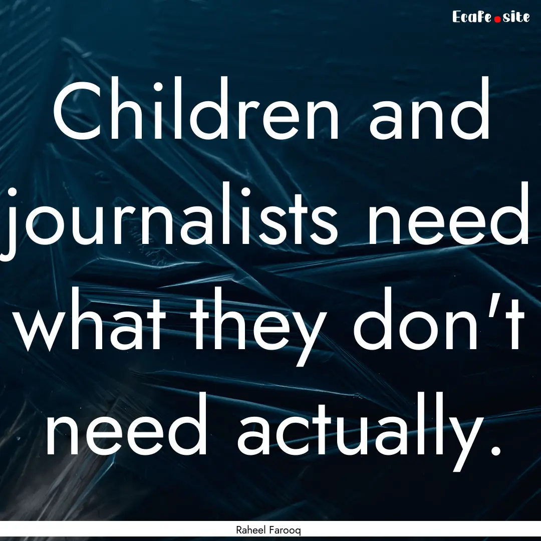 Children and journalists need what they don't.... : Quote by Raheel Farooq