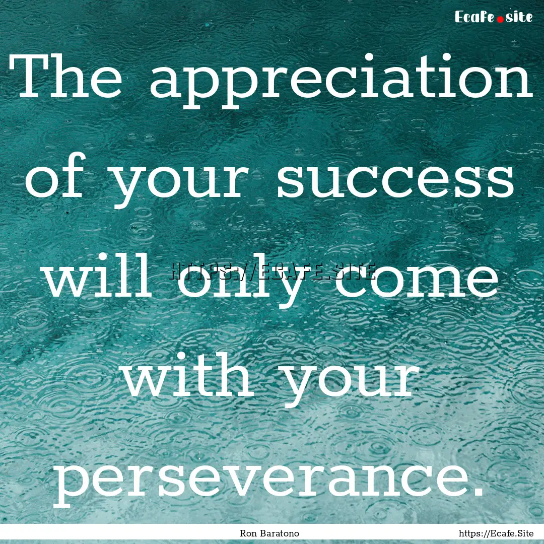 The appreciation of your success will only.... : Quote by Ron Baratono