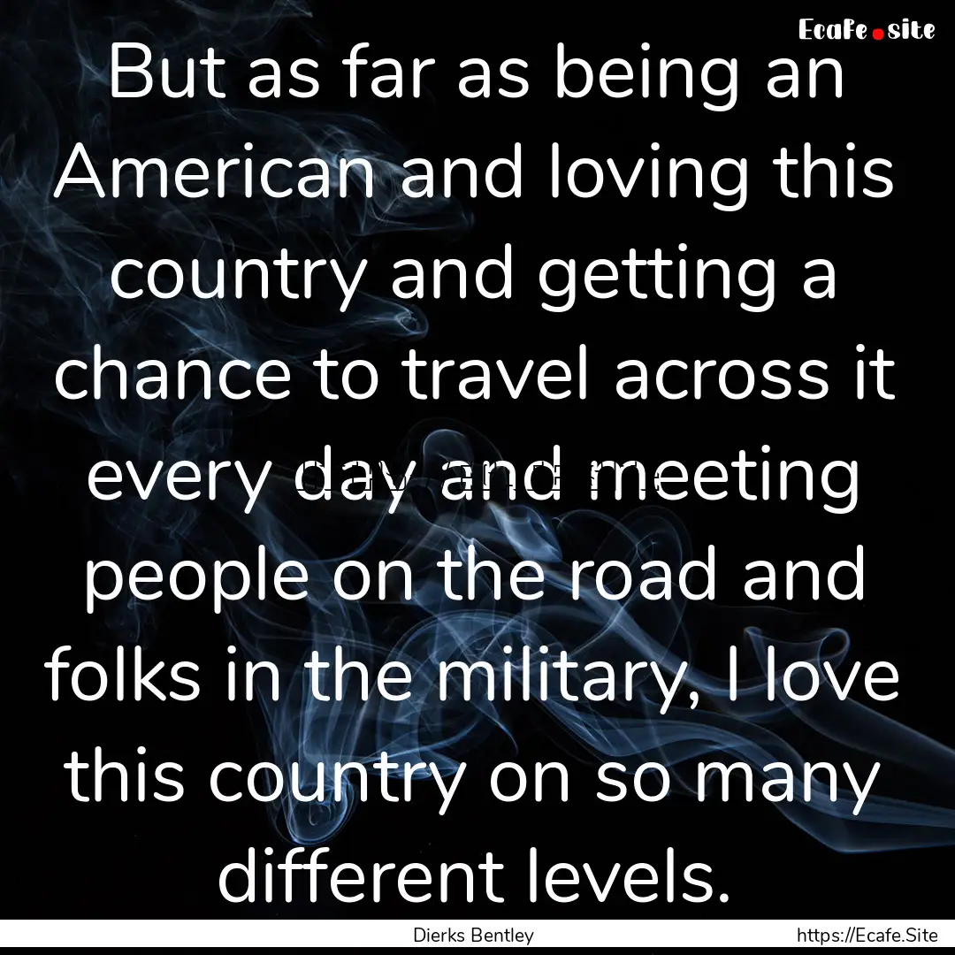 But as far as being an American and loving.... : Quote by Dierks Bentley