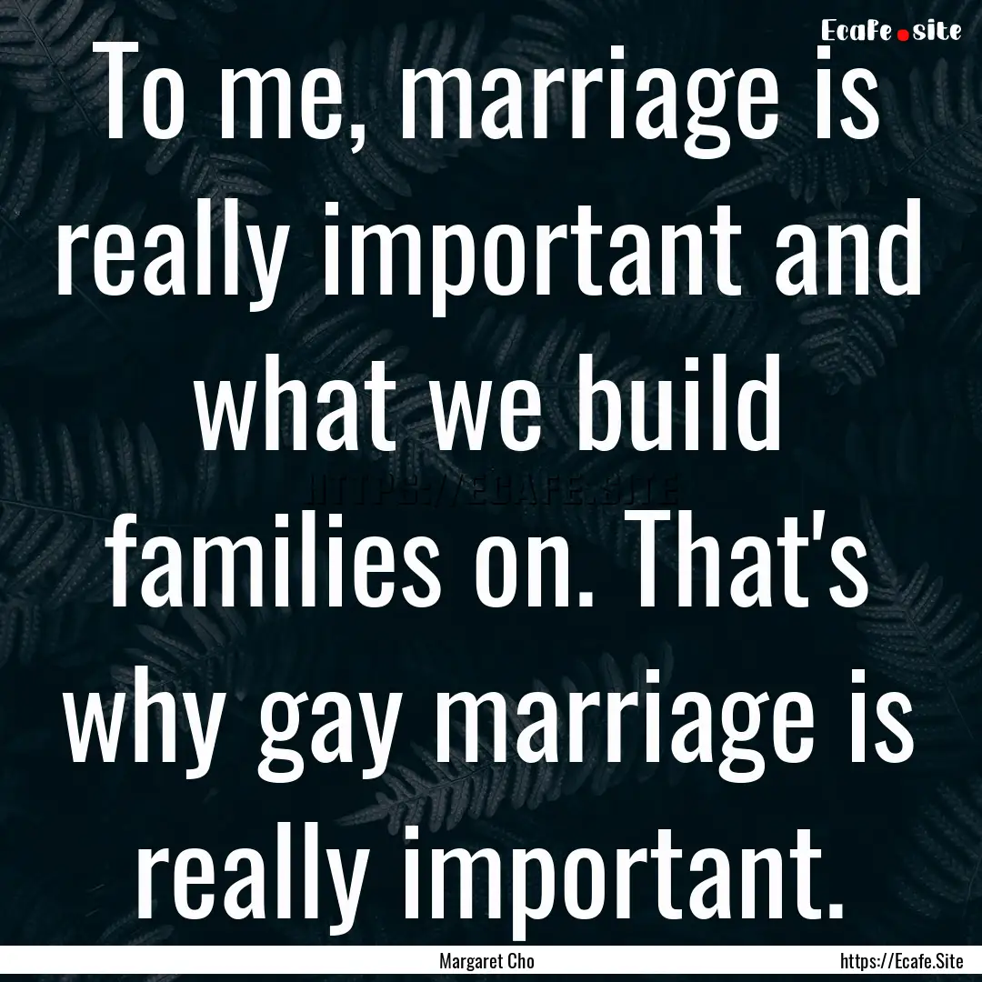 To me, marriage is really important and what.... : Quote by Margaret Cho