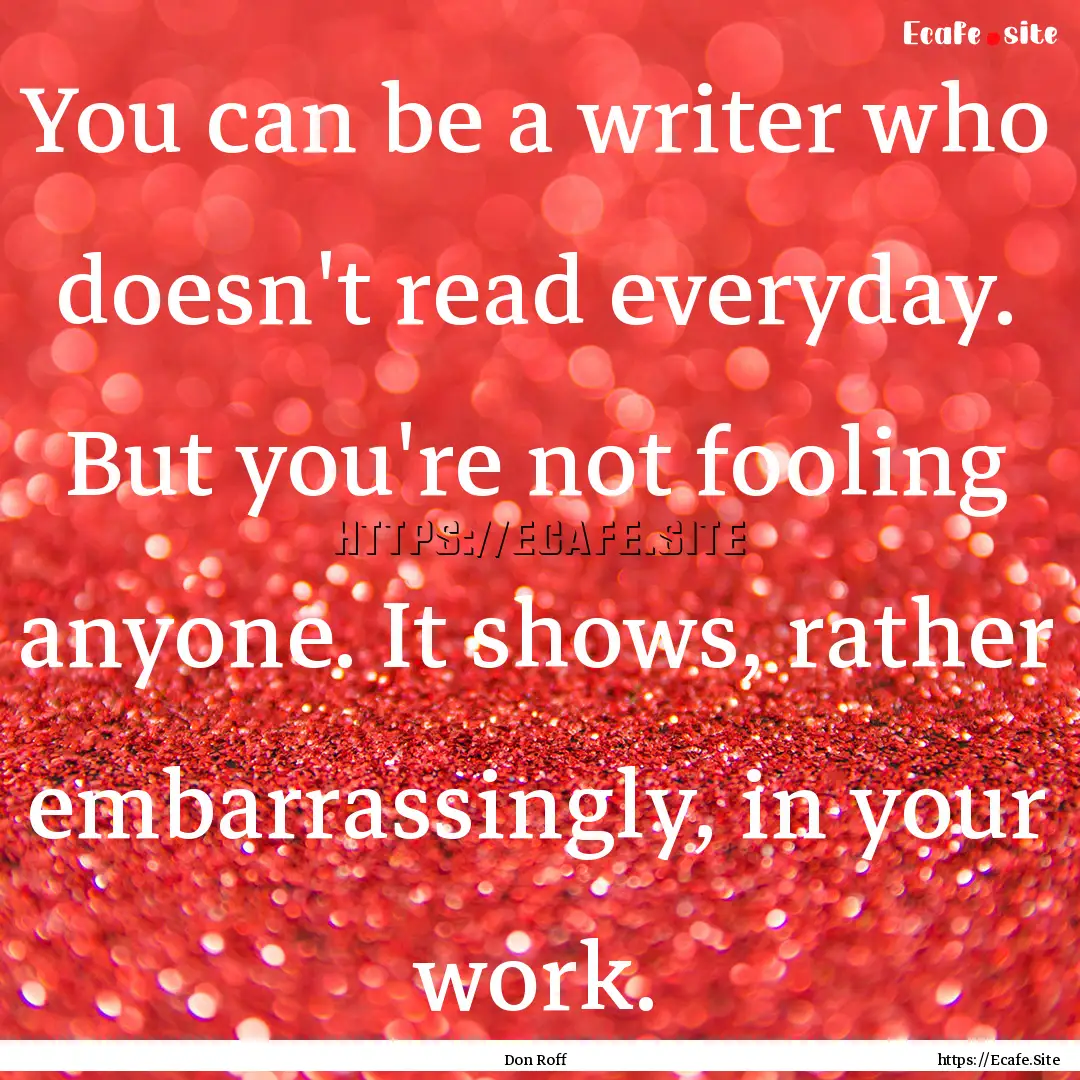 You can be a writer who doesn't read everyday..... : Quote by Don Roff