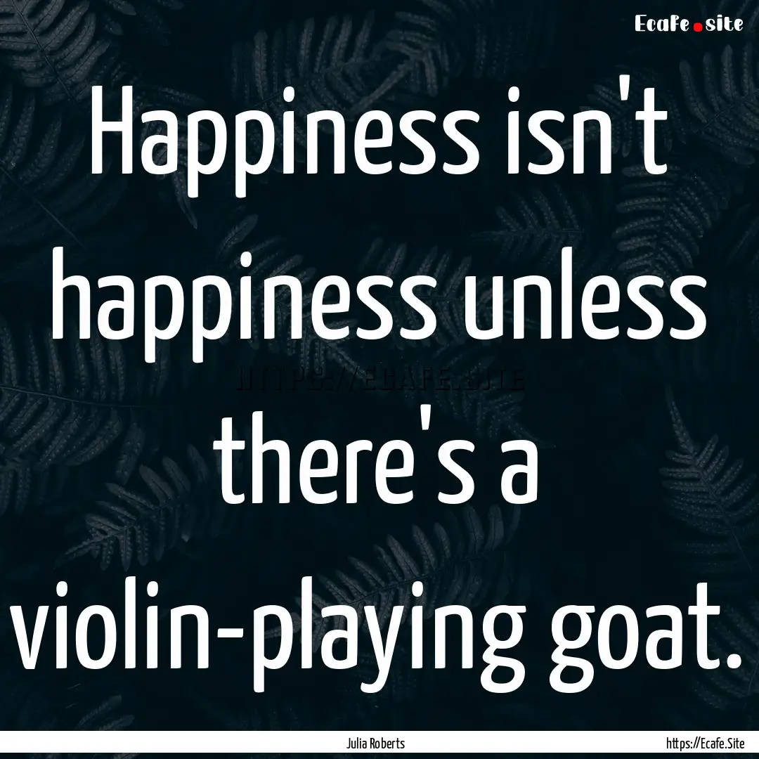 Happiness isn't happiness unless there's.... : Quote by Julia Roberts