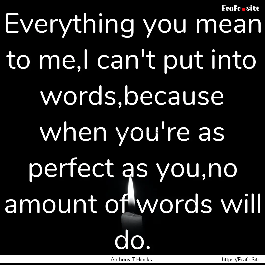 Everything you mean to me,I can't put into.... : Quote by Anthony T Hincks