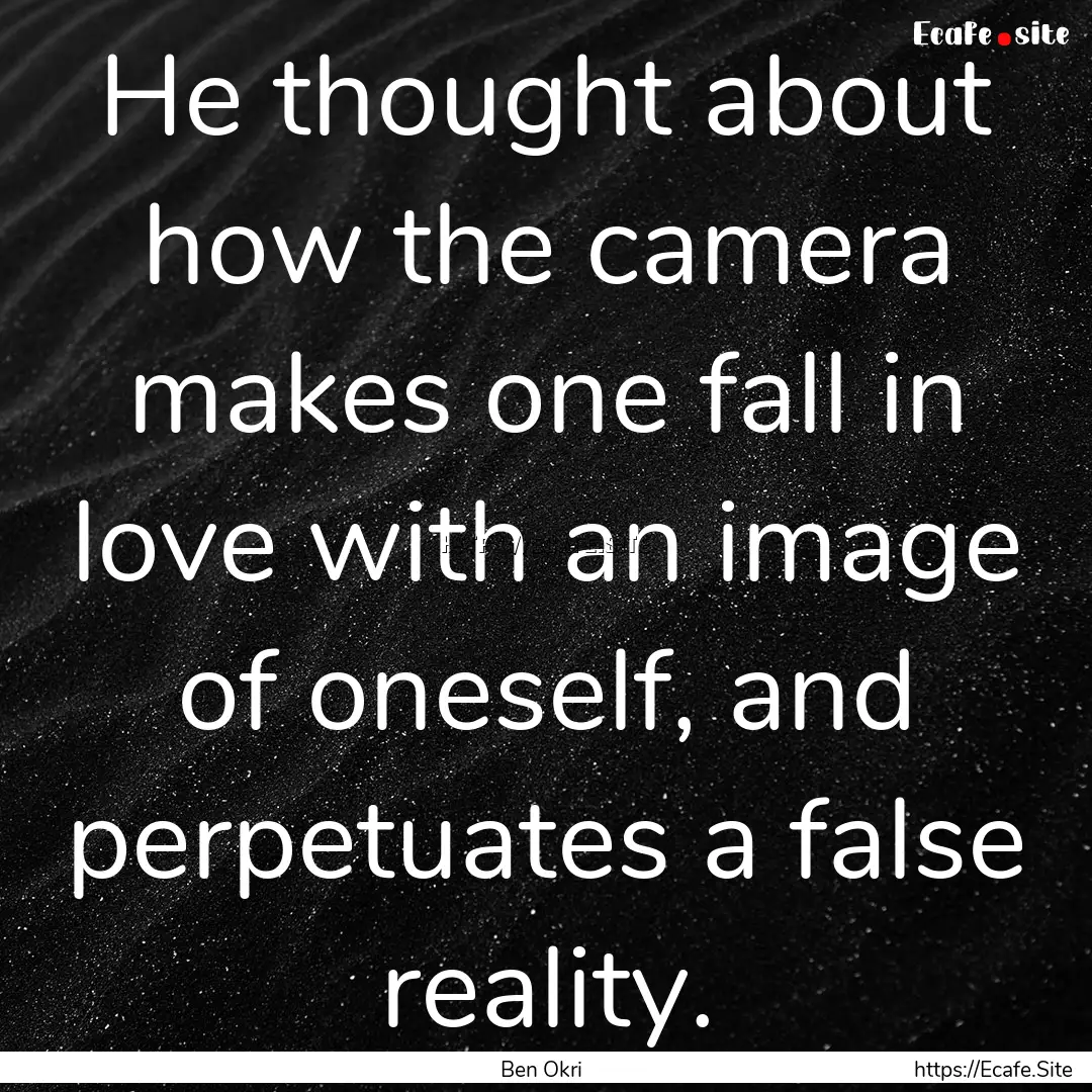 He thought about how the camera makes one.... : Quote by Ben Okri